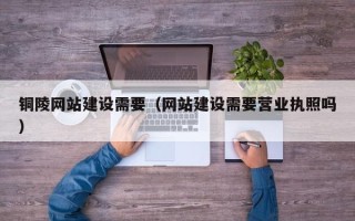临海铜陵网站建设需要（网站建设需要营业执照吗）